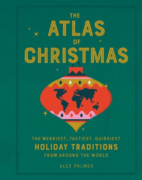 The Atlas of Christmas: The Merriest, Tastiest, Quirkiest Holiday Traditions from Around the World